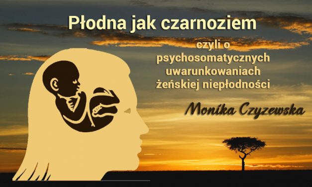 Płodna, jak czarnoziem, czyli o psychosomatycznych uwarunkowaniach żeńskiej niepłodności – Monika Czyżewska