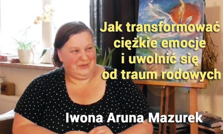 Jak transformować  ciężkie emocje  i uwolnić się  od traum rodowych – Iwona Aruna Mazurek
