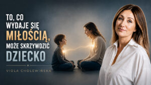 To, co wydaje się miłością, może skrzywdzić dziecko – Viola Cholewińska