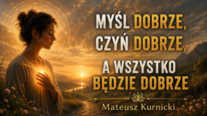 Myśl dobrze → Czyń dobrze → a wszystko będzie dobrze – Mateusz Kurnicki